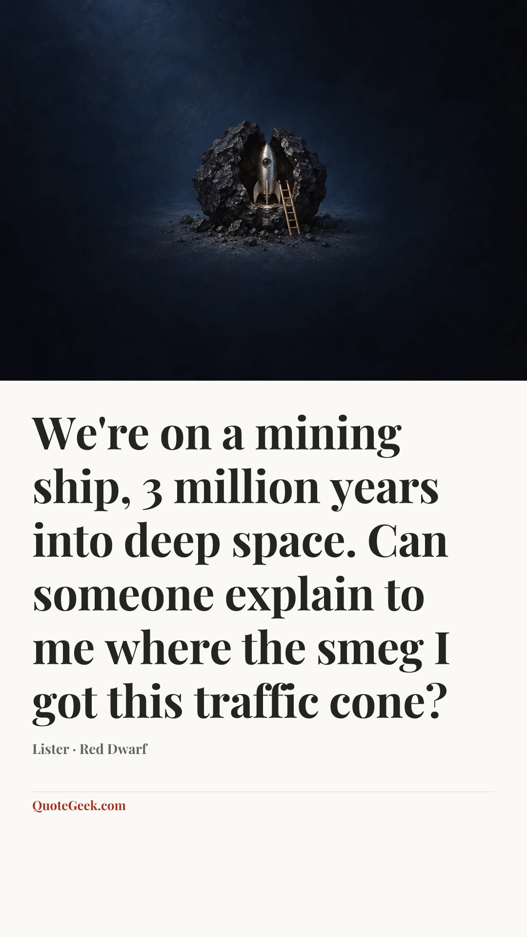 “We're on a mining ship, 3 million years into deep space. Can
someone explain to me where the smeg I got this traffic cone?” — Lister · Red Dwarf. Illustrated QuoteGeek card.