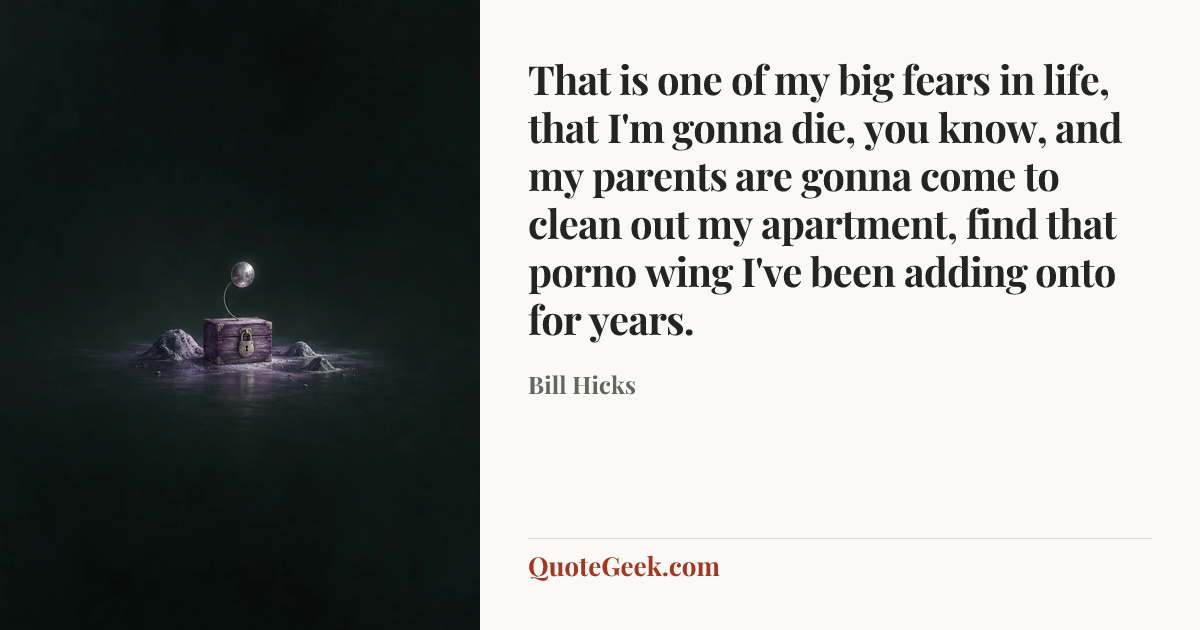 “That is one of my big fears in life, that I'm gonna die, you know, and my parents are gonna come to clean out my apartment, find that porno wing I've been adding onto for years.” — Bill Hicks. Illustrated QuoteGeek card.