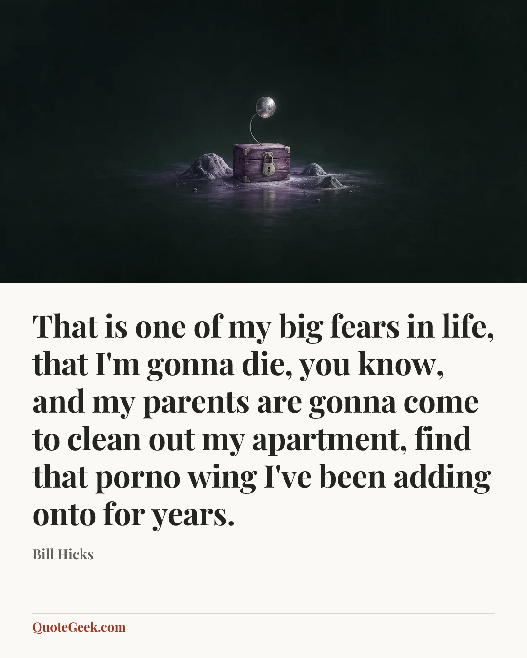 “That is one of my big fears in life, that I'm gonna die, you know, and my parents are gonna come to clean out my apartment, find that porno wing I've been adding onto for years.” — Bill Hicks. Illustrated QuoteGeek card.