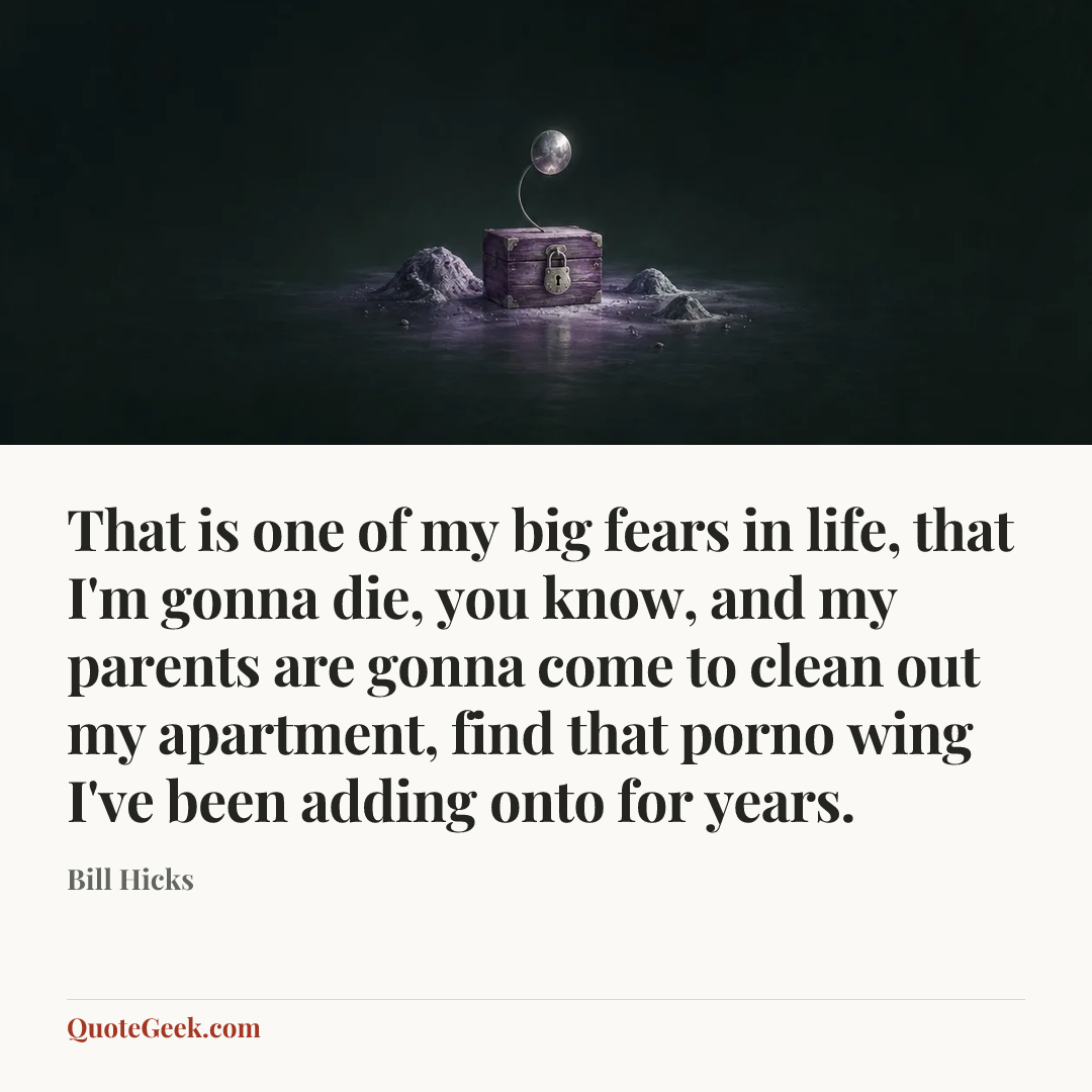 “That is one of my big fears in life, that I'm gonna die, you know, and my parents are gonna come to clean out my apartment, find that porno wing I've been adding onto for years.” — Bill Hicks. Illustrated QuoteGeek card.