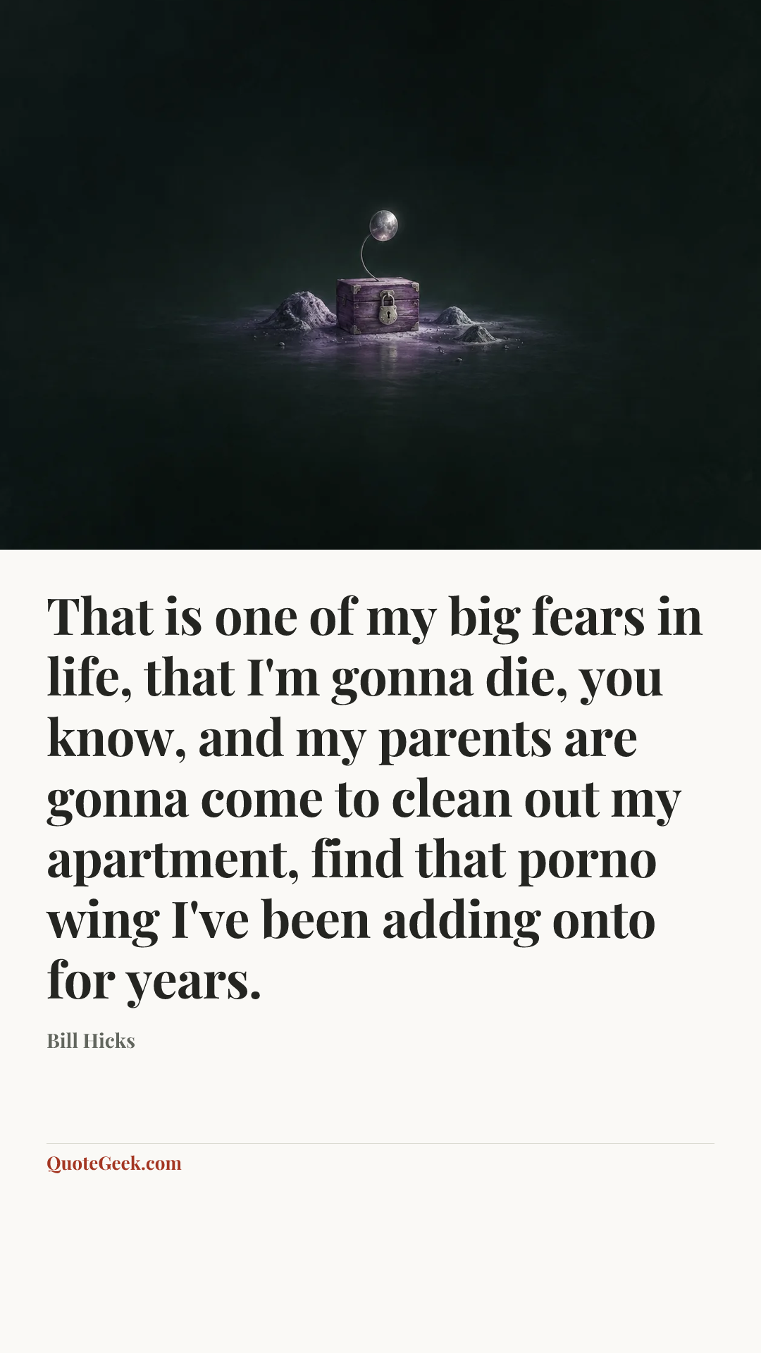 “That is one of my big fears in life, that I'm gonna die, you know, and my parents are gonna come to clean out my apartment, find that porno wing I've been adding onto for years.” — Bill Hicks. Illustrated QuoteGeek card.
