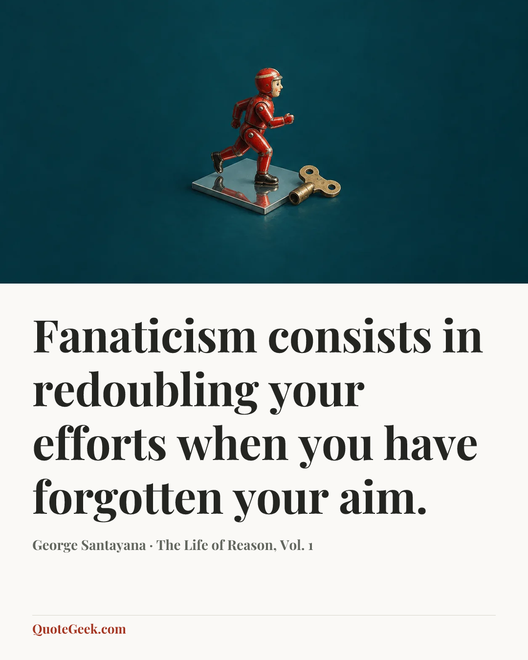 “Fanaticism consists in redoubling your efforts when you have forgotten your aim.” — George Santayana · The Life of Reason, Vol. 1. Illustrated QuoteGeek card.