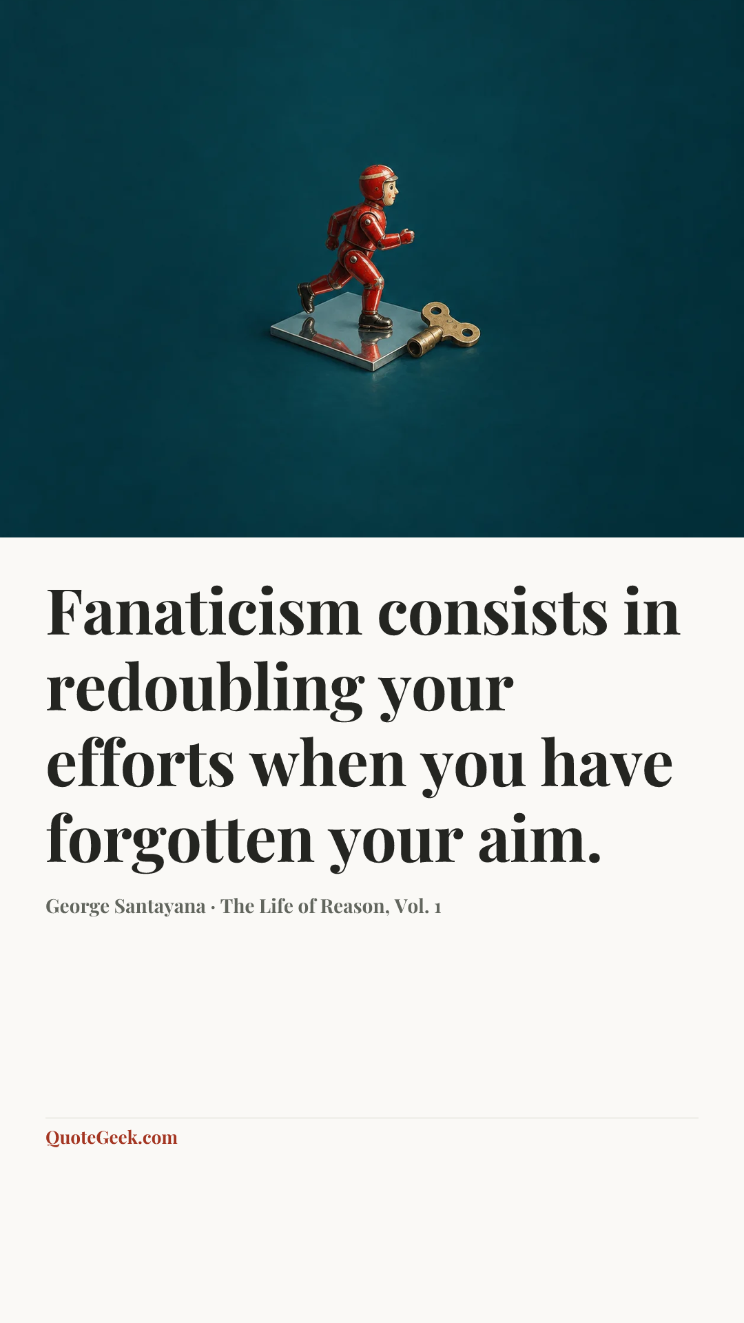 “Fanaticism consists in redoubling your efforts when you have forgotten your aim.” — George Santayana · The Life of Reason, Vol. 1. Illustrated QuoteGeek card.
