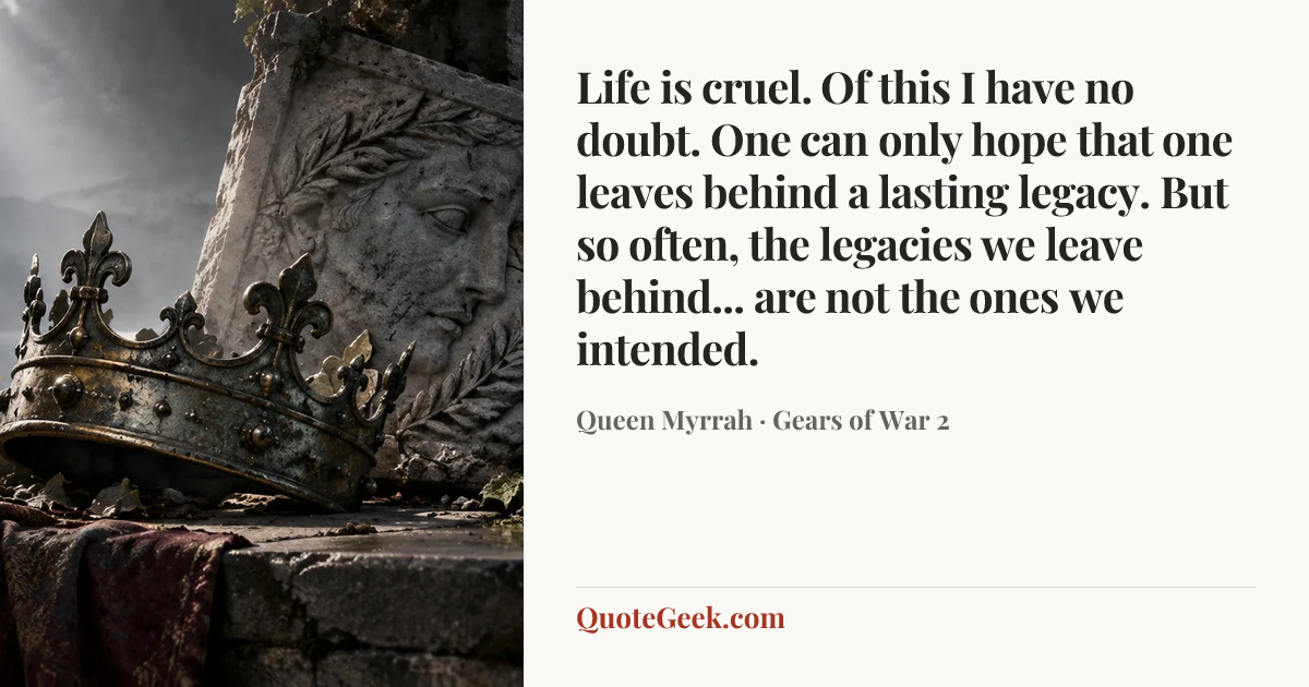 “Life is cruel. Of this I have no doubt. One can only hope that one leaves behind a lasting legacy. But so often, the legacies we leave behind... are not the ones we intended.” — Queen Myrrah · Gears of War 2. Illustrated QuoteGeek card.