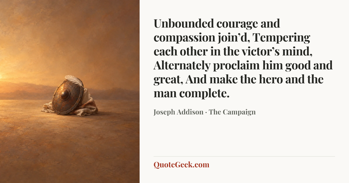 “Unbounded courage and compassion join’d,
Tempering each other in the victor’s mind,
Alternately proclaim him good and great,
And make the hero and the man complete.” — Joseph Addison · The Campaign. Illustrated QuoteGeek card.