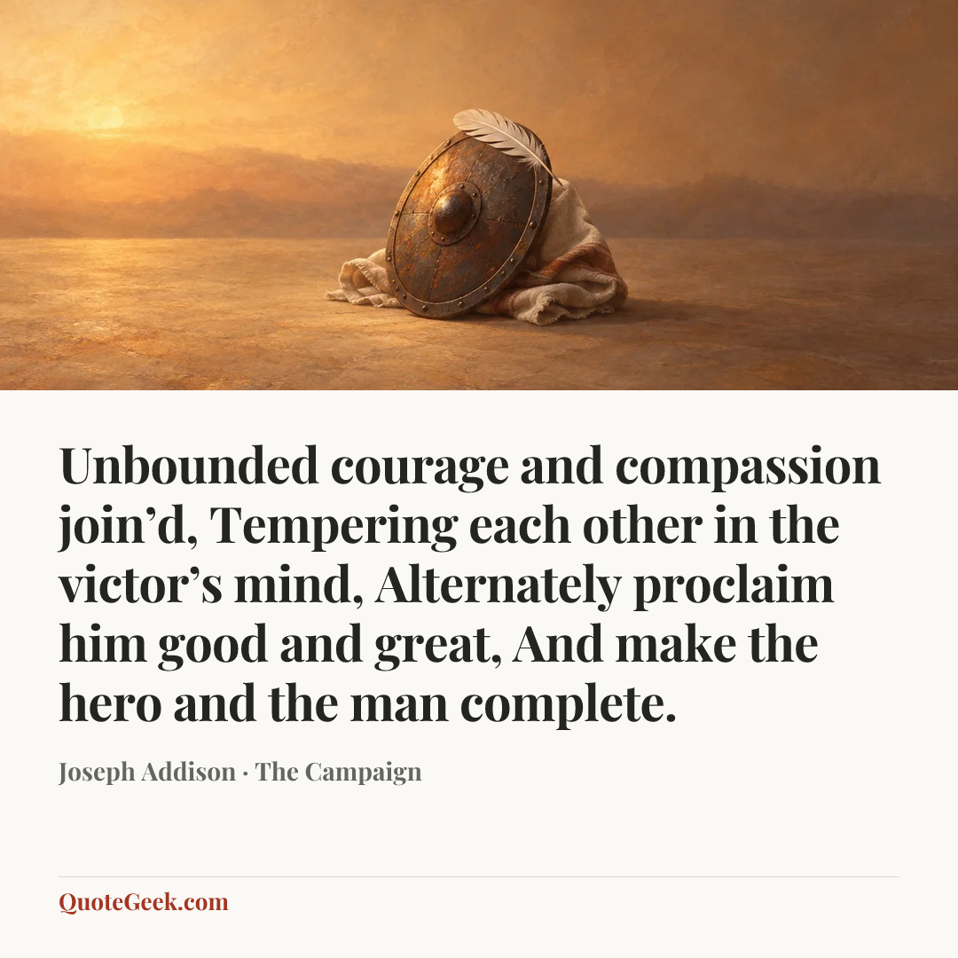 “Unbounded courage and compassion join’d,
Tempering each other in the victor’s mind,
Alternately proclaim him good and great,
And make the hero and the man complete.” — Joseph Addison · The Campaign. Illustrated QuoteGeek card.