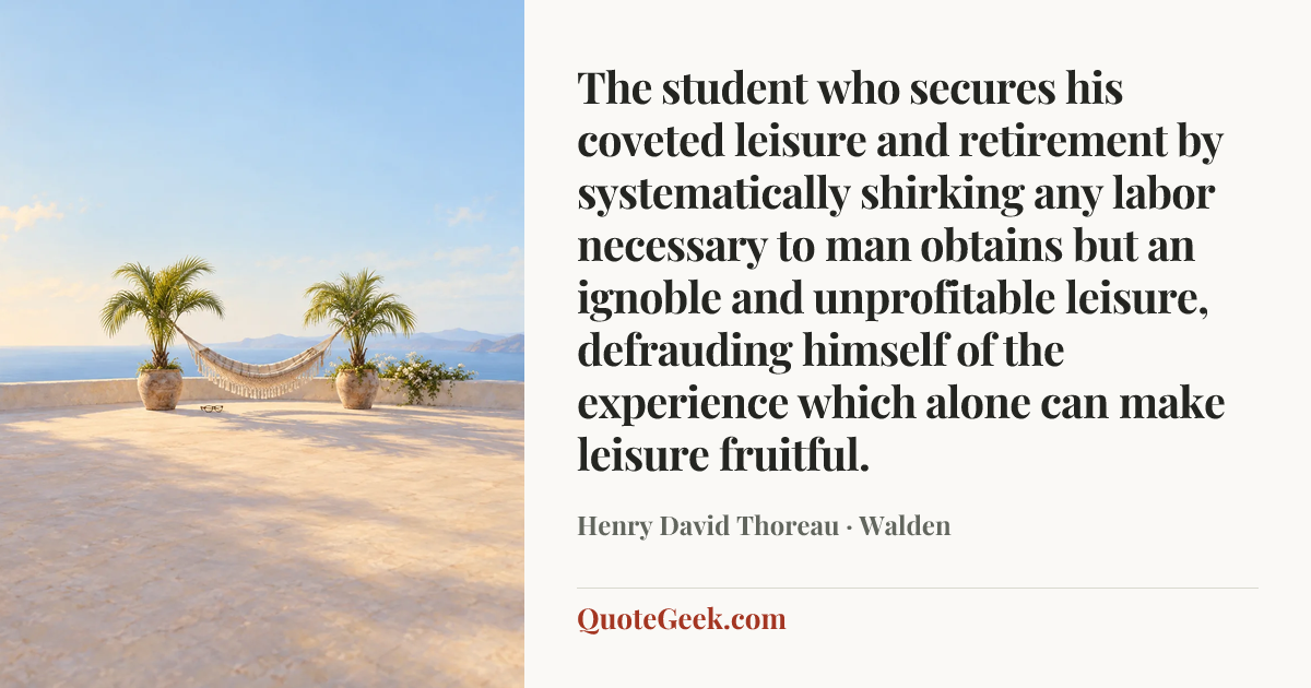 “The student who secures his coveted leisure and retirement by systematically shirking any labor necessary to man obtains but an ignoble and unprofitable leisure, defrauding himself of the experience which alone can make leisure fruitful.” — Henry David Thoreau · Walden. Illustrated QuoteGeek card.