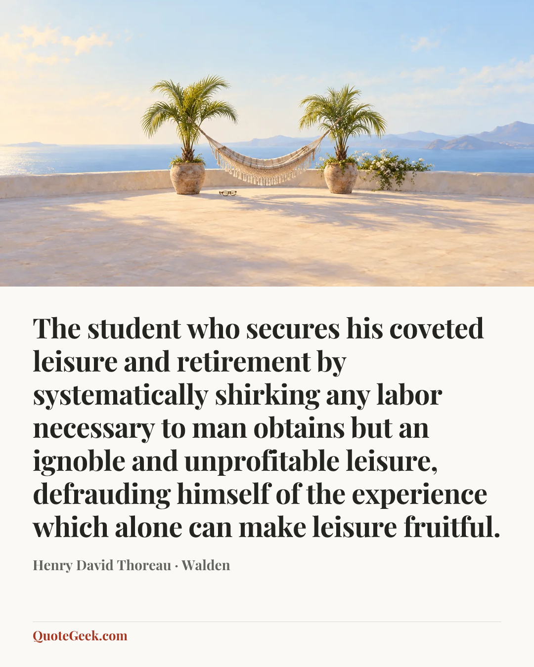 “The student who secures his coveted leisure and retirement by systematically shirking any labor necessary to man obtains but an ignoble and unprofitable leisure, defrauding himself of the experience which alone can make leisure fruitful.” — Henry David Thoreau · Walden. Illustrated QuoteGeek card.
