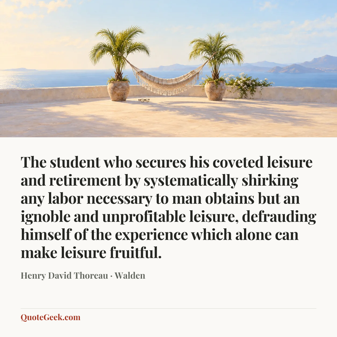 “The student who secures his coveted leisure and retirement by systematically shirking any labor necessary to man obtains but an ignoble and unprofitable leisure, defrauding himself of the experience which alone can make leisure fruitful.” — Henry David Thoreau · Walden. Illustrated QuoteGeek card.