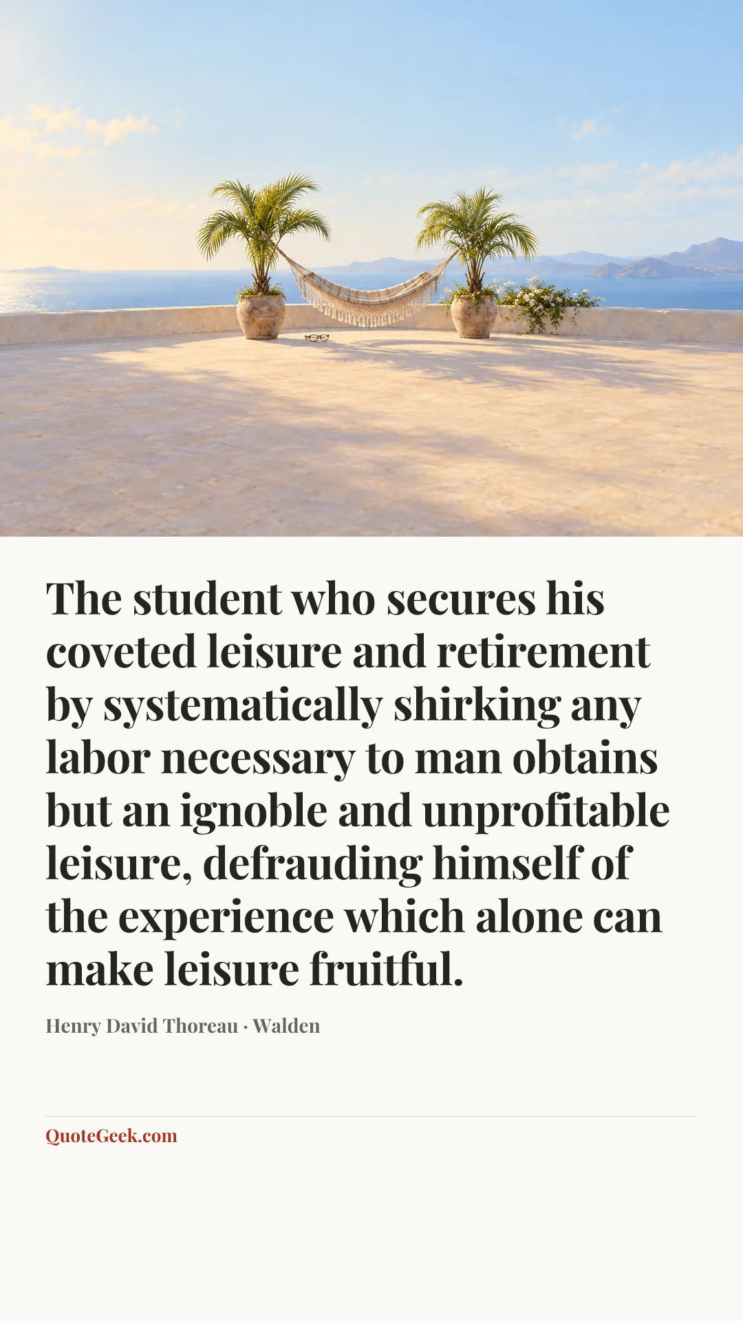“The student who secures his coveted leisure and retirement by systematically shirking any labor necessary to man obtains but an ignoble and unprofitable leisure, defrauding himself of the experience which alone can make leisure fruitful.” — Henry David Thoreau · Walden. Illustrated QuoteGeek card.