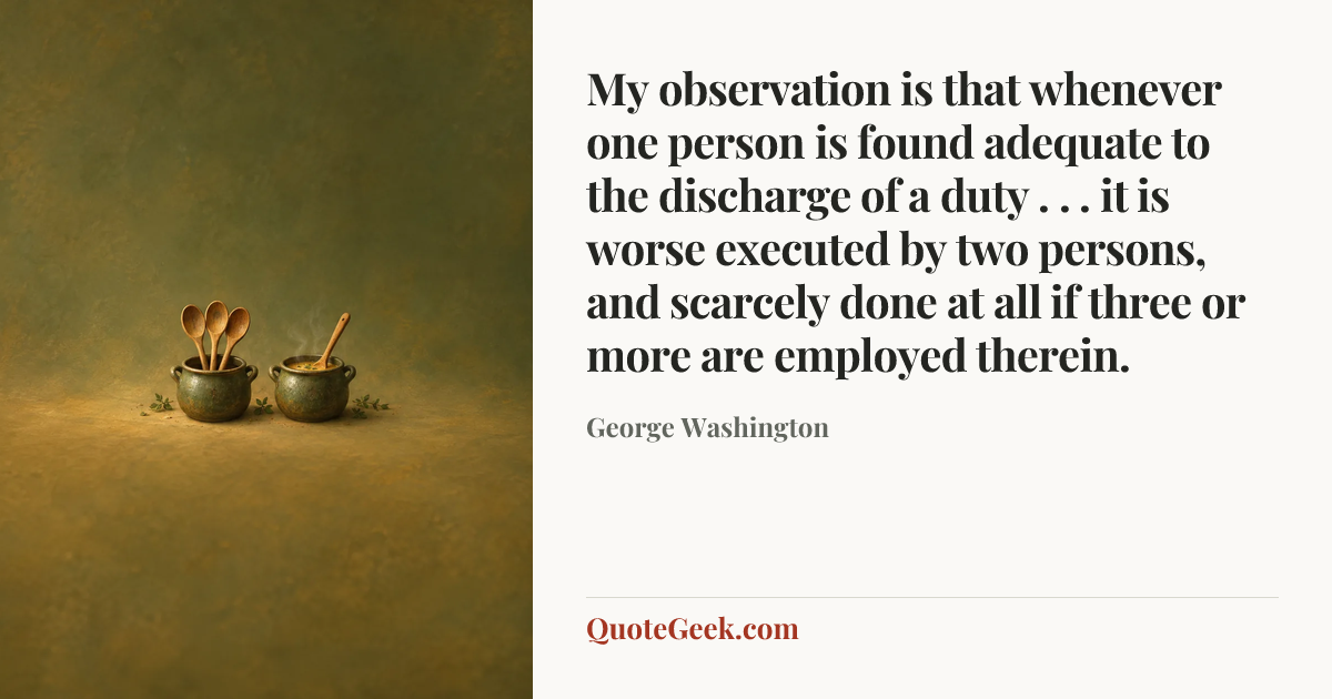 “My observation is that whenever one person is found adequate to the discharge of a duty . . . it is worse executed by two persons, and scarcely done at all if three or more are employed therein.” — George Washington. Illustrated QuoteGeek card.