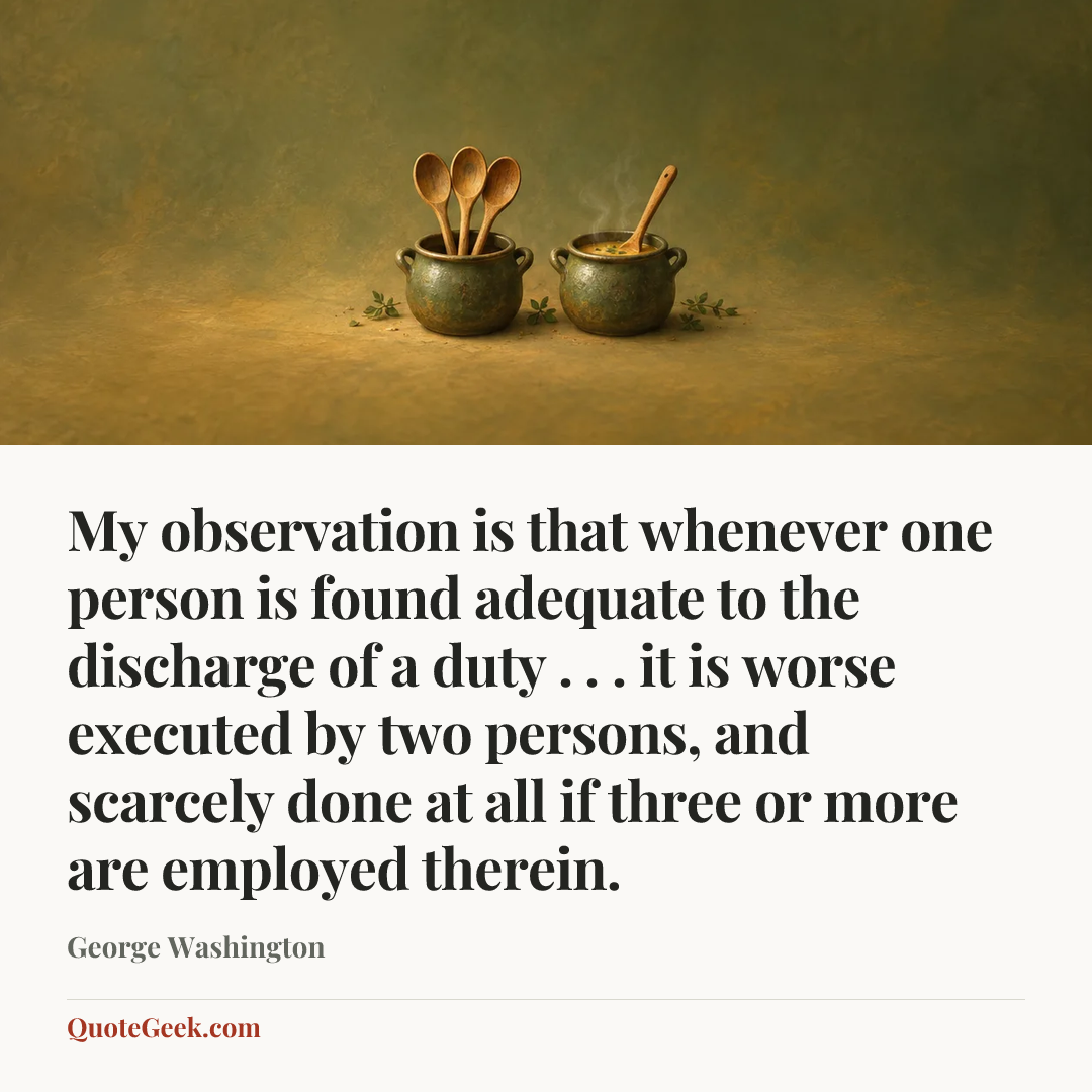 “My observation is that whenever one person is found adequate to the discharge of a duty . . . it is worse executed by two persons, and scarcely done at all if three or more are employed therein.” — George Washington. Illustrated QuoteGeek card.