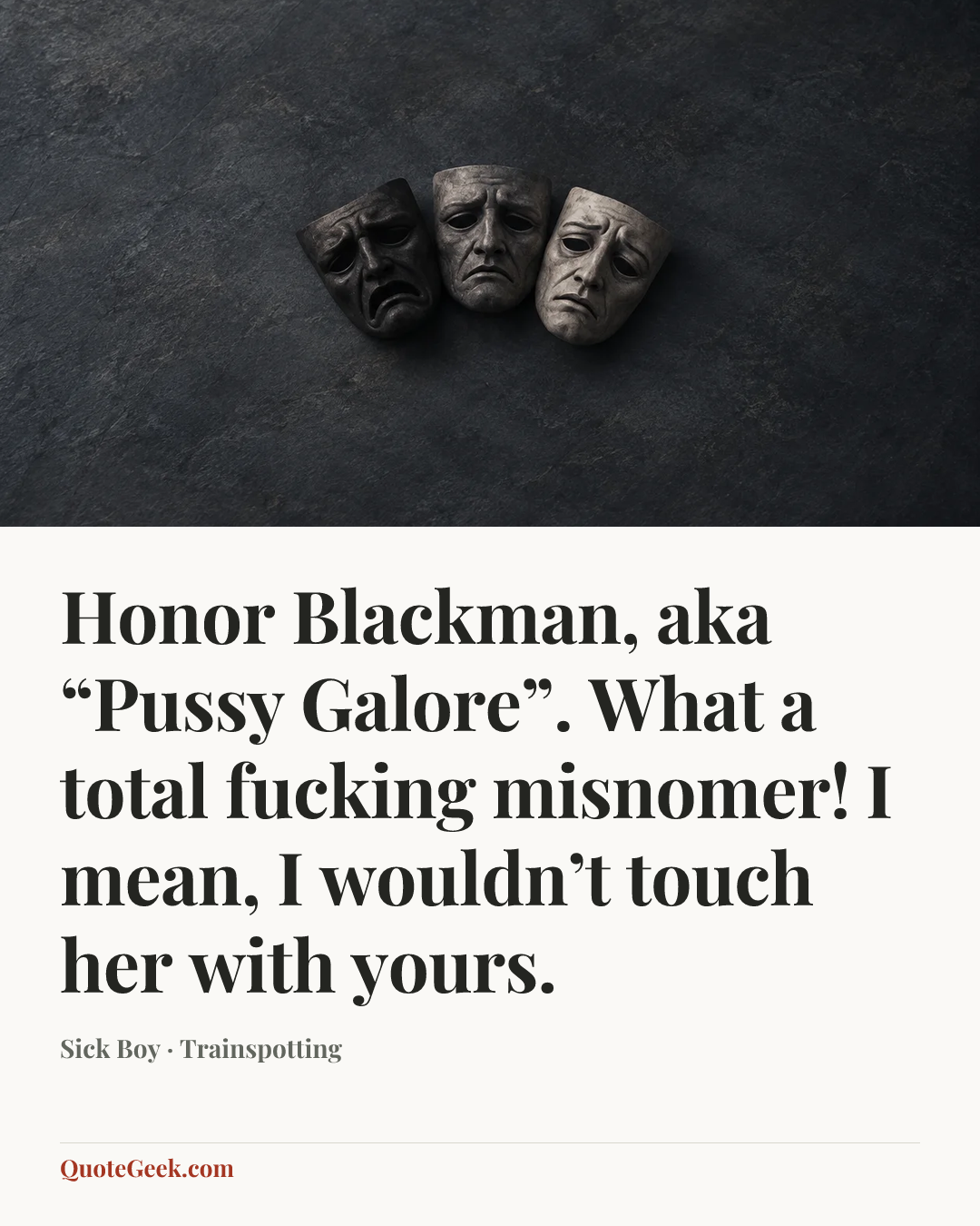 “Honor Blackman, aka “Pussy Galore”. What a total fucking misnomer! I mean, I wouldn’t touch her with yours.” — Sick Boy · Trainspotting. Illustrated QuoteGeek card.