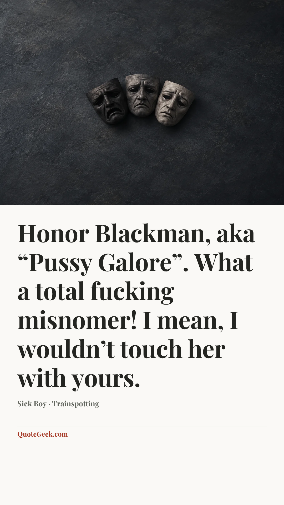 “Honor Blackman, aka “Pussy Galore”. What a total fucking misnomer! I mean, I wouldn’t touch her with yours.” — Sick Boy · Trainspotting. Illustrated QuoteGeek card.