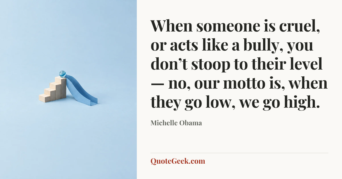 “When someone is cruel, or acts like a bully, you don’t stoop to their level — no, our motto is, when they go low, we go high.” — Michelle Obama. Illustrated QuoteGeek card.