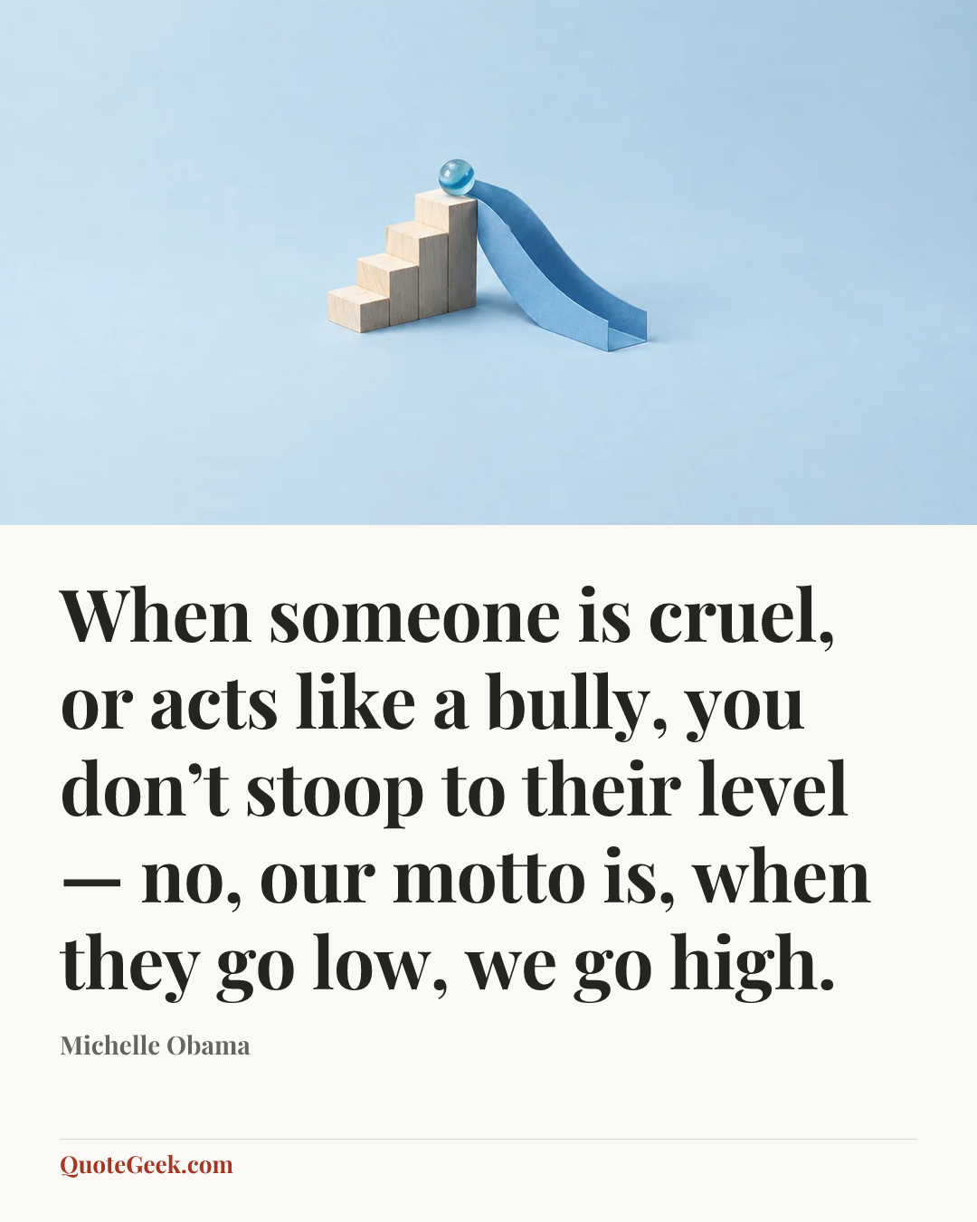 “When someone is cruel, or acts like a bully, you don’t stoop to their level — no, our motto is, when they go low, we go high.” — Michelle Obama. Illustrated QuoteGeek card.