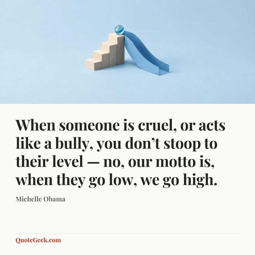 “When someone is cruel, or acts like a bully, you don’t stoop to their level — no, our motto is, when they go low, we go high.” — Michelle Obama. Illustrated QuoteGeek card.