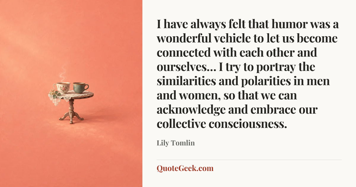 “I have always felt that humor was a wonderful vehicle to let us become connected with each other and ourselves… I try to portray the similarities and polarities in men and women, so that we can acknowledge and embrace our collective consciousness.” — Lily Tomlin. Illustrated QuoteGeek card.