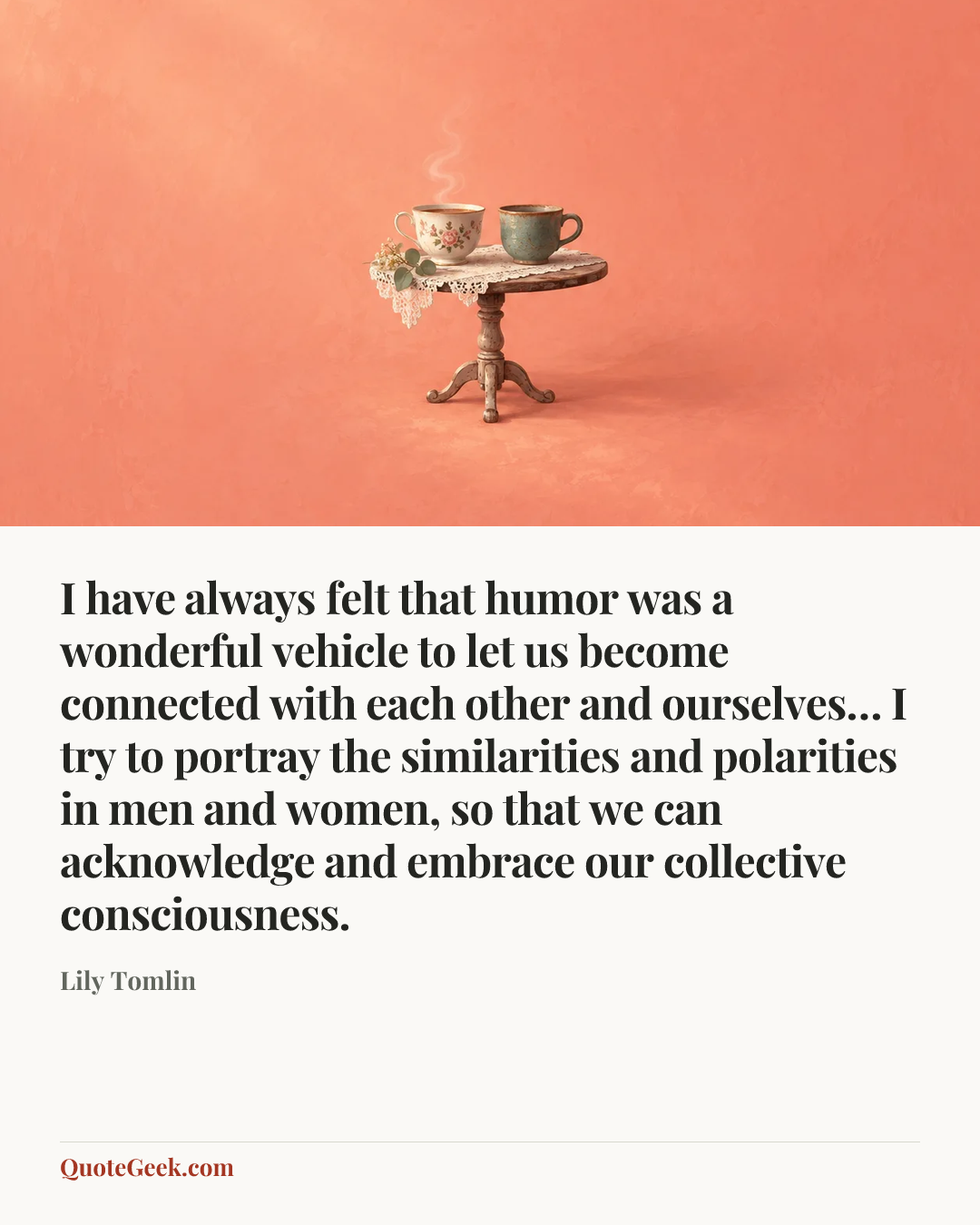 “I have always felt that humor was a wonderful vehicle to let us become connected with each other and ourselves… I try to portray the similarities and polarities in men and women, so that we can acknowledge and embrace our collective consciousness.” — Lily Tomlin. Illustrated QuoteGeek card.