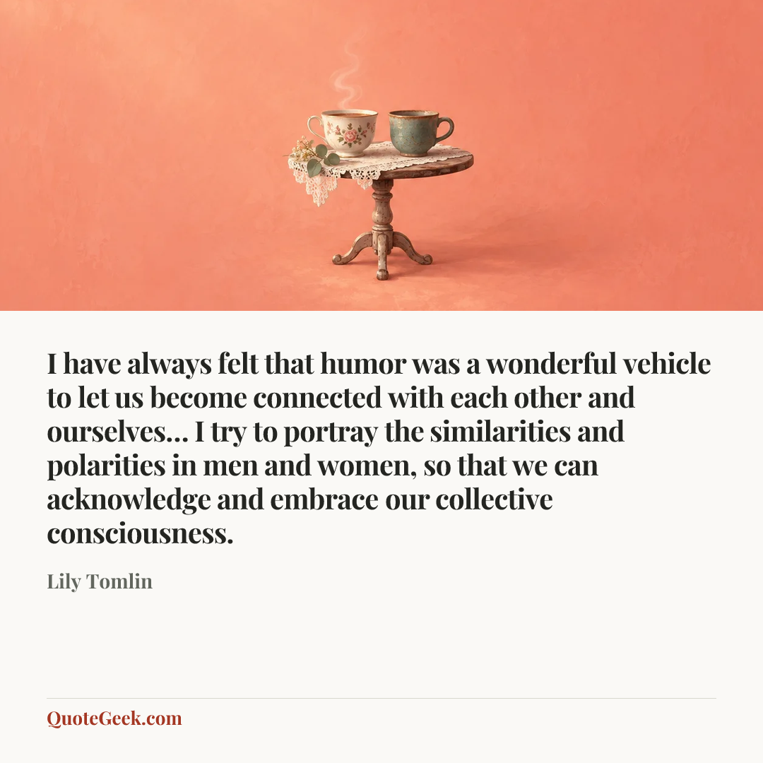 “I have always felt that humor was a wonderful vehicle to let us become connected with each other and ourselves… I try to portray the similarities and polarities in men and women, so that we can acknowledge and embrace our collective consciousness.” — Lily Tomlin. Illustrated QuoteGeek card.