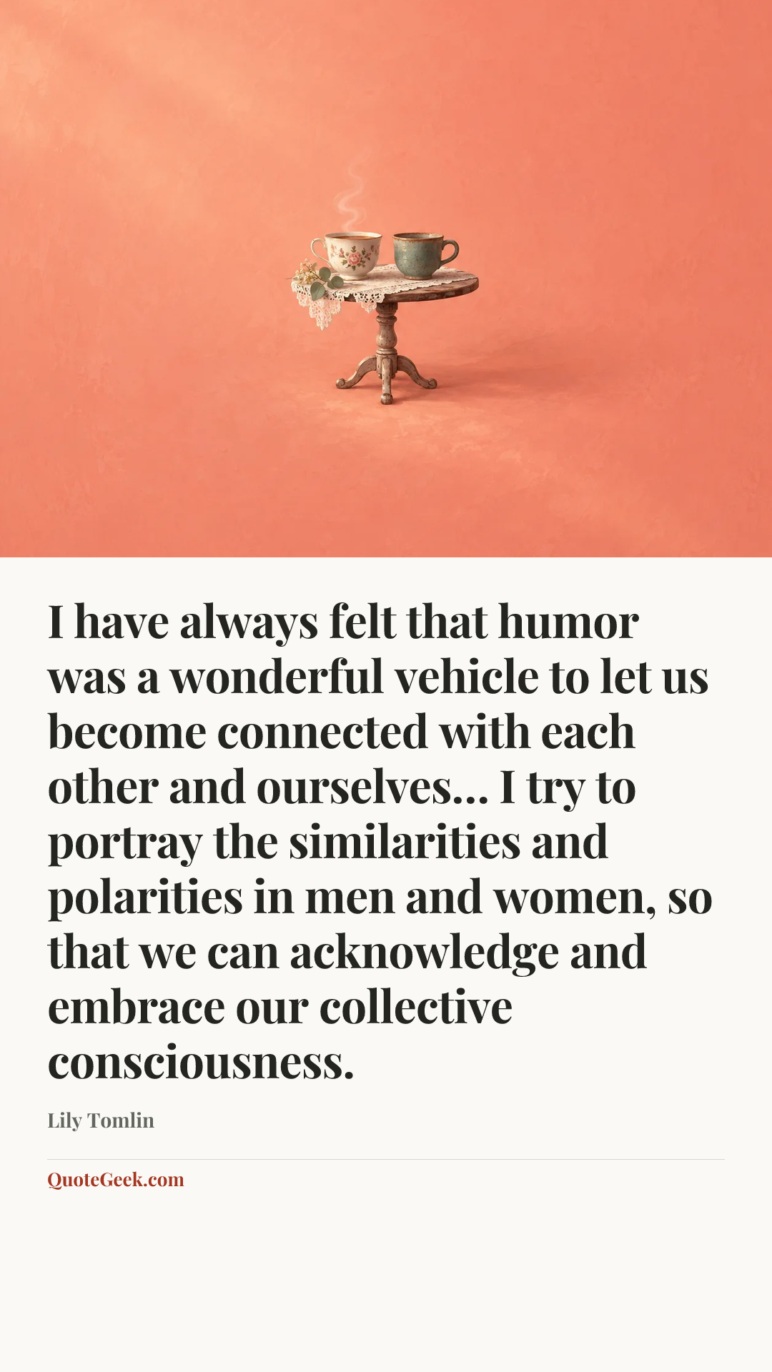 “I have always felt that humor was a wonderful vehicle to let us become connected with each other and ourselves… I try to portray the similarities and polarities in men and women, so that we can acknowledge and embrace our collective consciousness.” — Lily Tomlin. Illustrated QuoteGeek card.