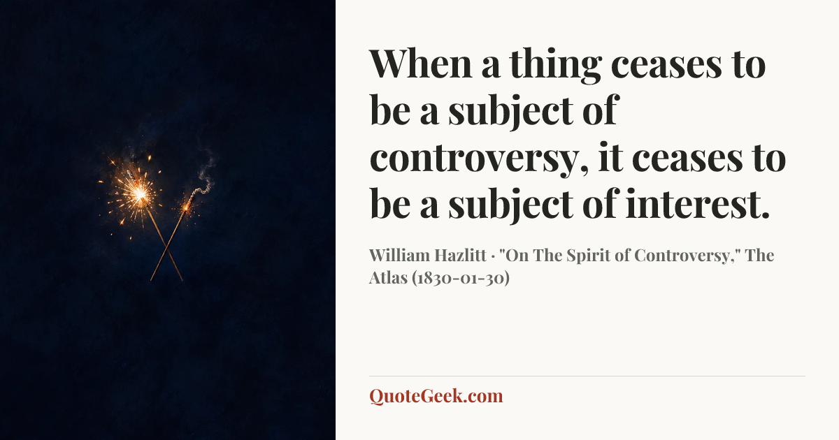 “When a thing ceases to be a subject of controversy, it ceases to be a subject of interest.” — William Hazlitt · "On The Spirit of Controversy," The Atlas (1830-01-30). Illustrated QuoteGeek card.