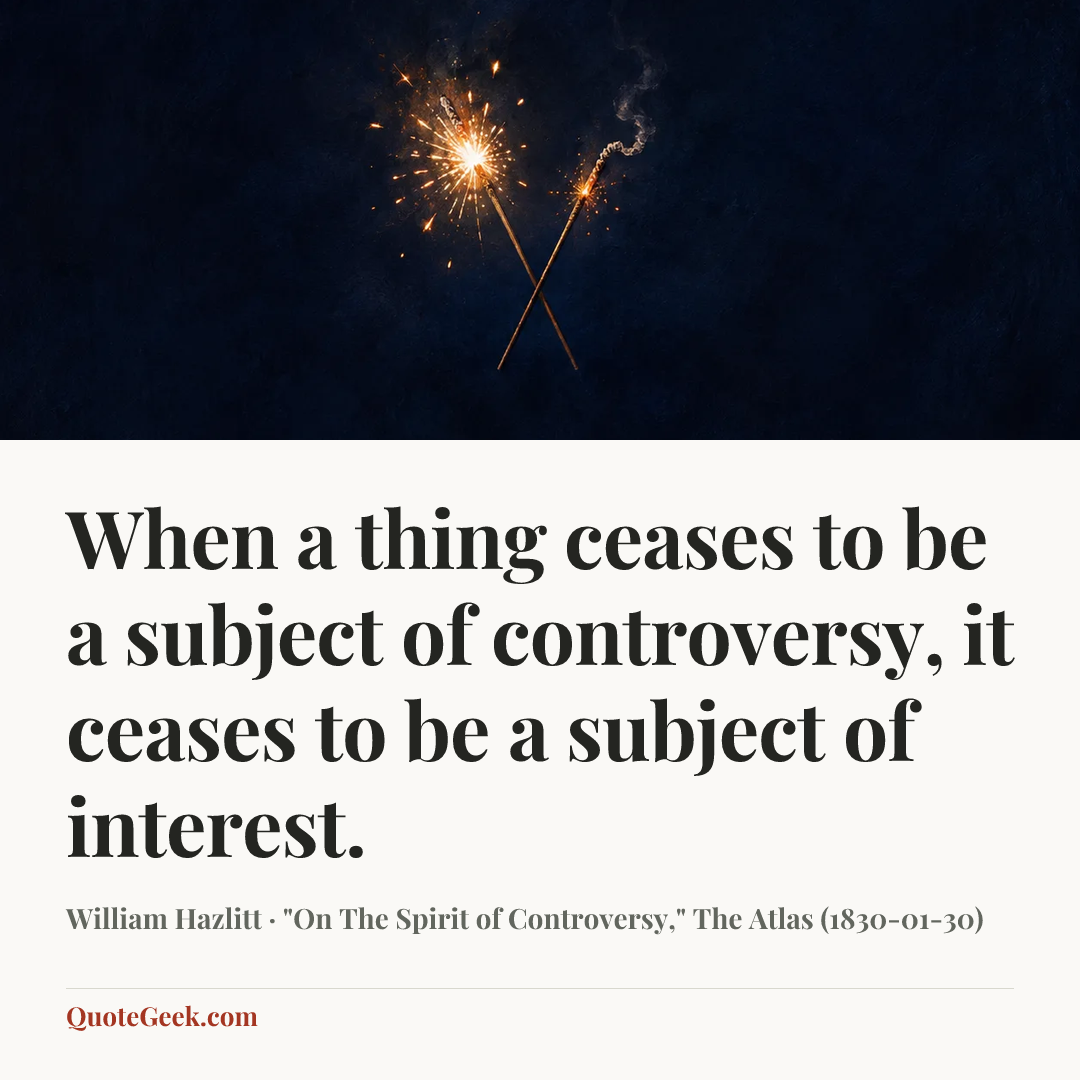 “When a thing ceases to be a subject of controversy, it ceases to be a subject of interest.” — William Hazlitt · "On The Spirit of Controversy," The Atlas (1830-01-30). Illustrated QuoteGeek card.