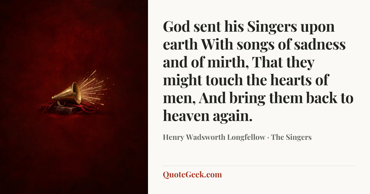 “God sent his Singers upon earth
With songs of sadness and of mirth,
That they might touch the hearts of men,
And bring them back to heaven again.” — Henry Wadsworth Longfellow · The Singers. Illustrated QuoteGeek card.