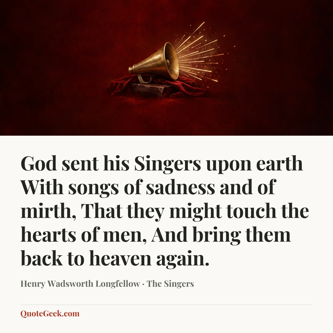 “God sent his Singers upon earth
With songs of sadness and of mirth,
That they might touch the hearts of men,
And bring them back to heaven again.” — Henry Wadsworth Longfellow · The Singers. Illustrated QuoteGeek card.