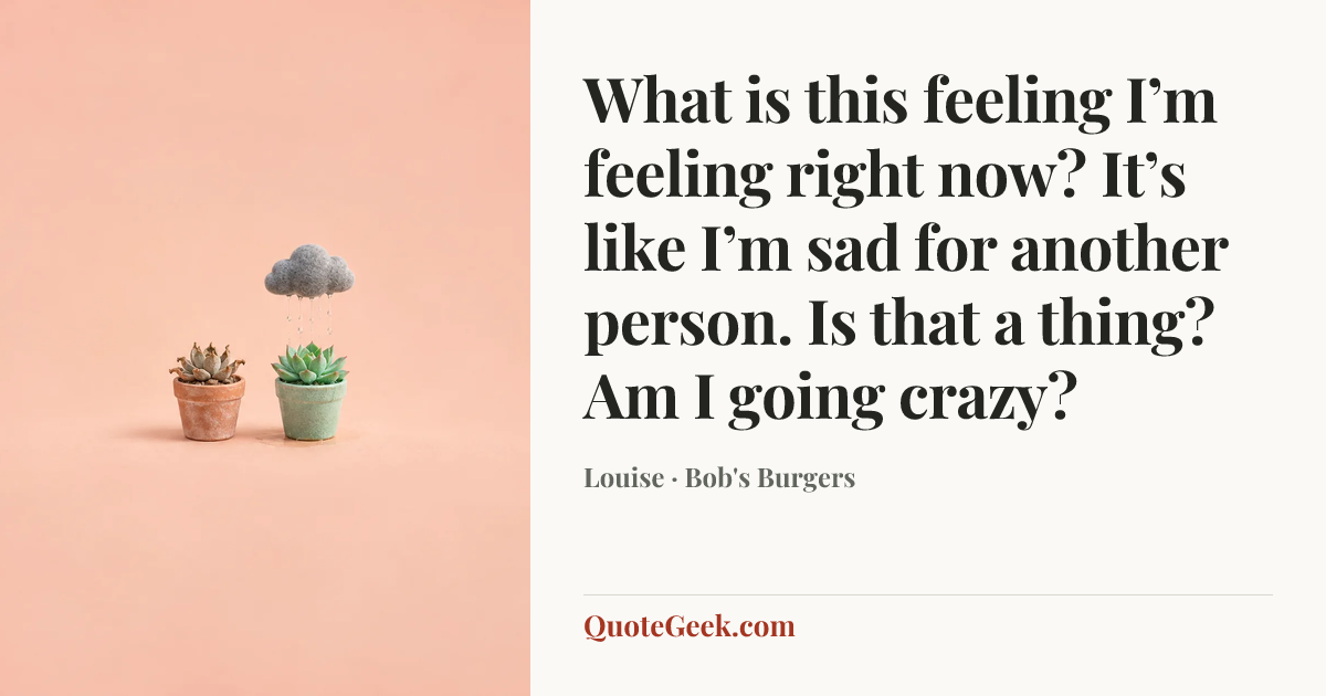 “What is this feeling I’m feeling right now? It’s like I’m sad for another person. Is that a thing? Am I going crazy?” — Louise · Bob's Burgers. Illustrated QuoteGeek card.