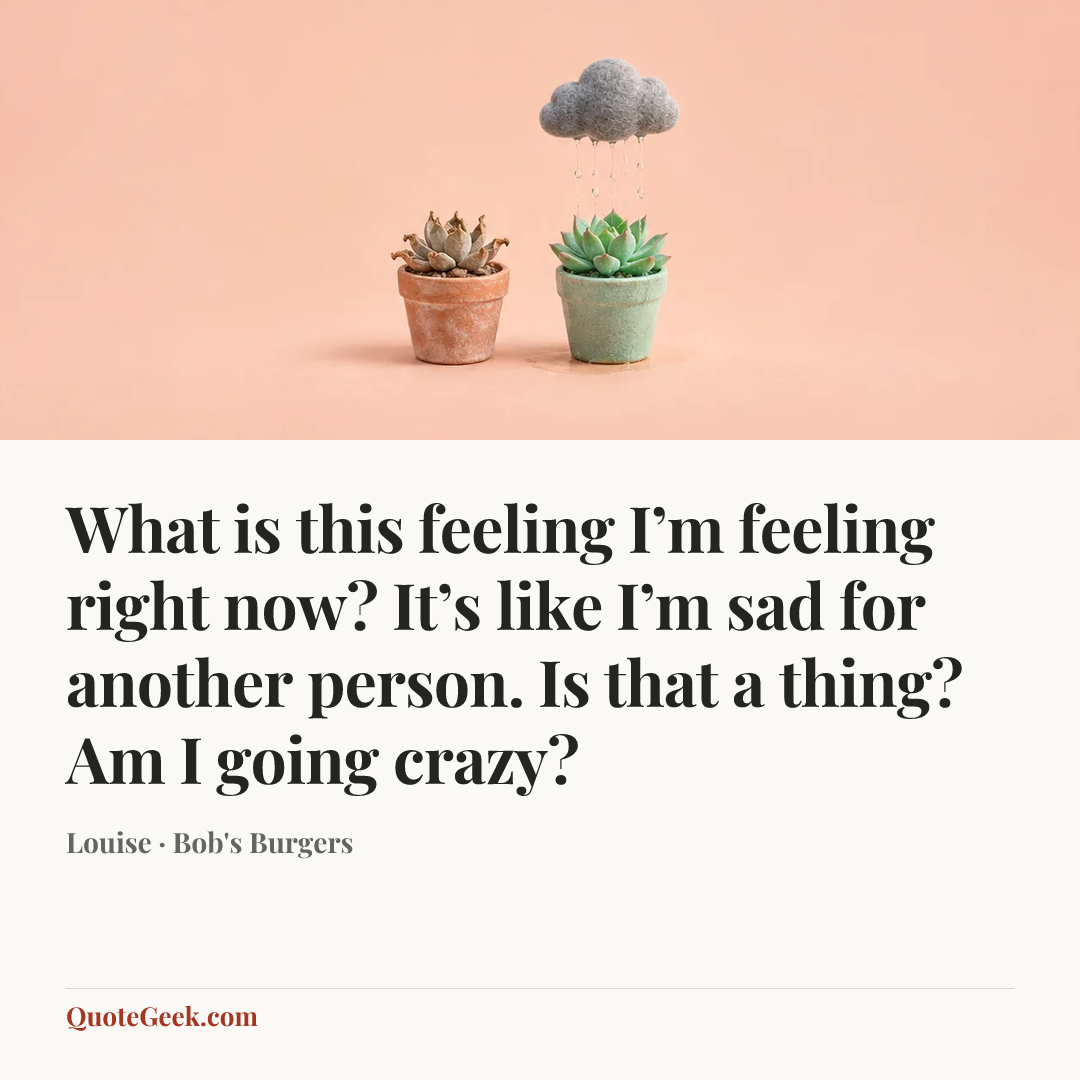 “What is this feeling I’m feeling right now? It’s like I’m sad for another person. Is that a thing? Am I going crazy?” — Louise · Bob's Burgers. Illustrated QuoteGeek card.
