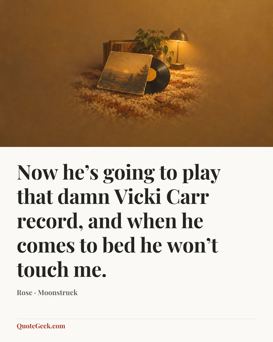 “Now he’s going to play that damn Vicki Carr record, and when he comes to bed he won’t touch me.” — Rose · Moonstruck. Illustrated QuoteGeek card.
