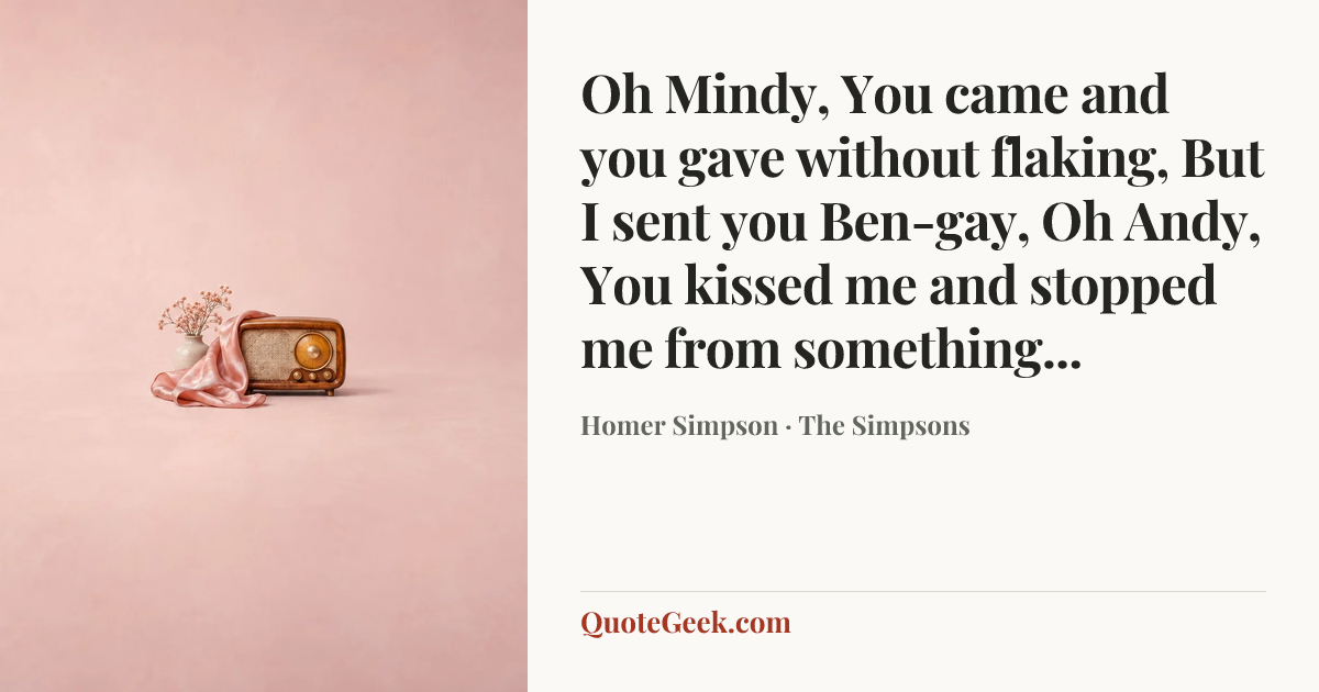 “Oh Mindy,
You came and you gave without flaking,
But I sent you Ben-gay,
Oh Andy,
You kissed me and stopped me from something...” — Homer Simpson · The Simpsons. Illustrated QuoteGeek card.