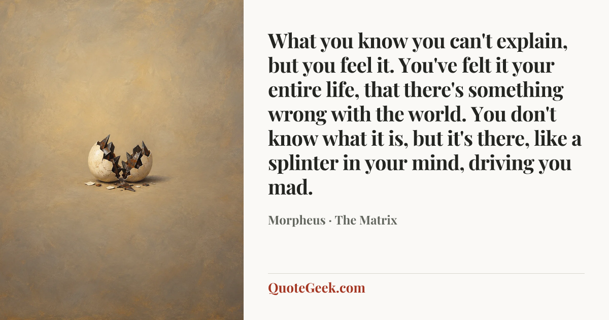 “What you know you can't explain, but you feel it. You've felt it your entire life, that there's something wrong with the world. You don't know what it is, but it's there, like a splinter in your mind, driving you mad.” — Morpheus · The Matrix. Illustrated QuoteGeek card.