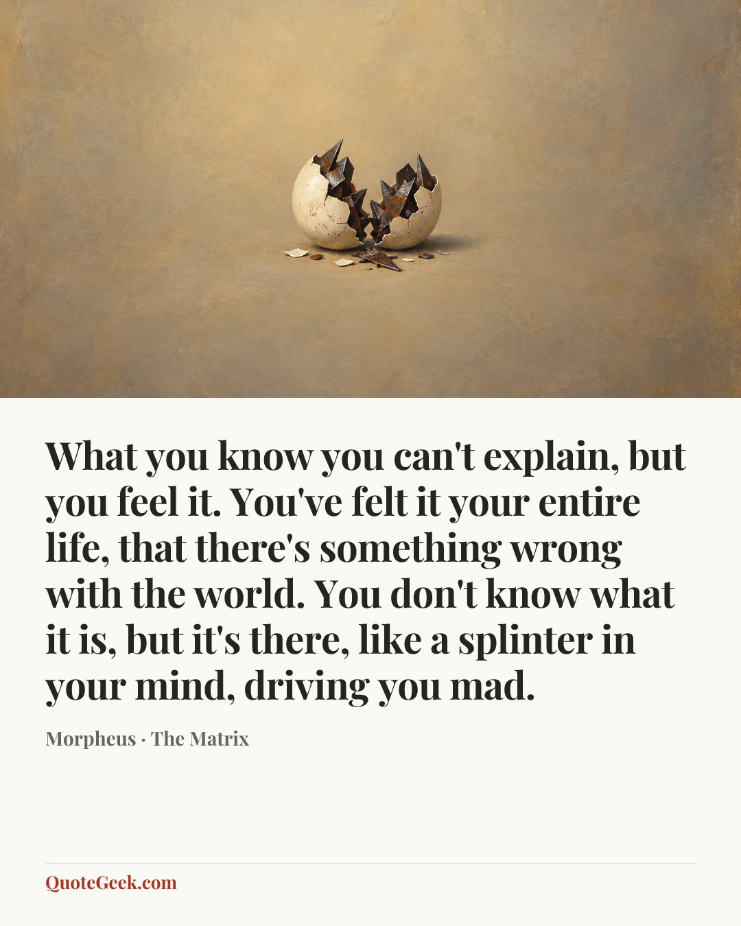 “What you know you can't explain, but you feel it. You've felt it your entire life, that there's something wrong with the world. You don't know what it is, but it's there, like a splinter in your mind, driving you mad.” — Morpheus · The Matrix. Illustrated QuoteGeek card.