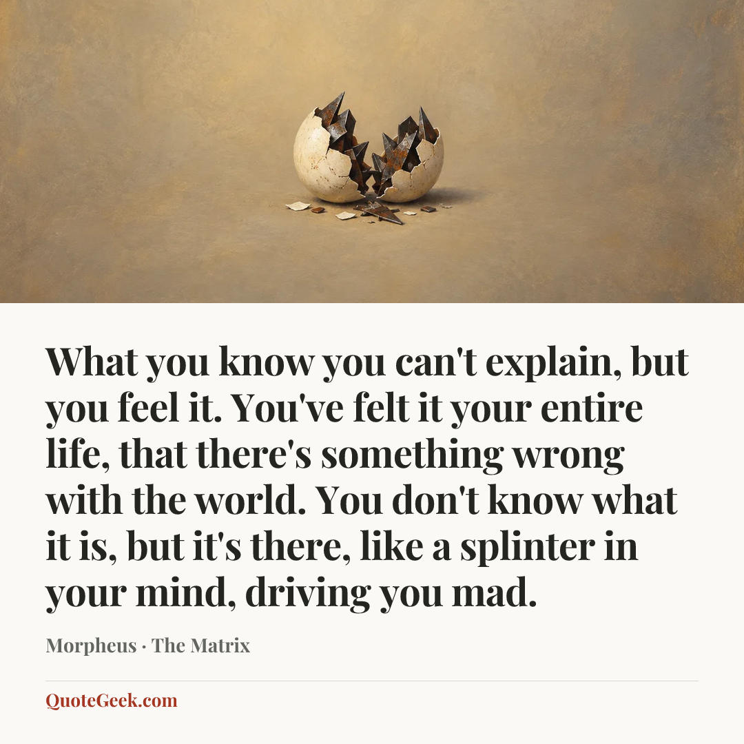 “What you know you can't explain, but you feel it. You've felt it your entire life, that there's something wrong with the world. You don't know what it is, but it's there, like a splinter in your mind, driving you mad.” — Morpheus · The Matrix. Illustrated QuoteGeek card.