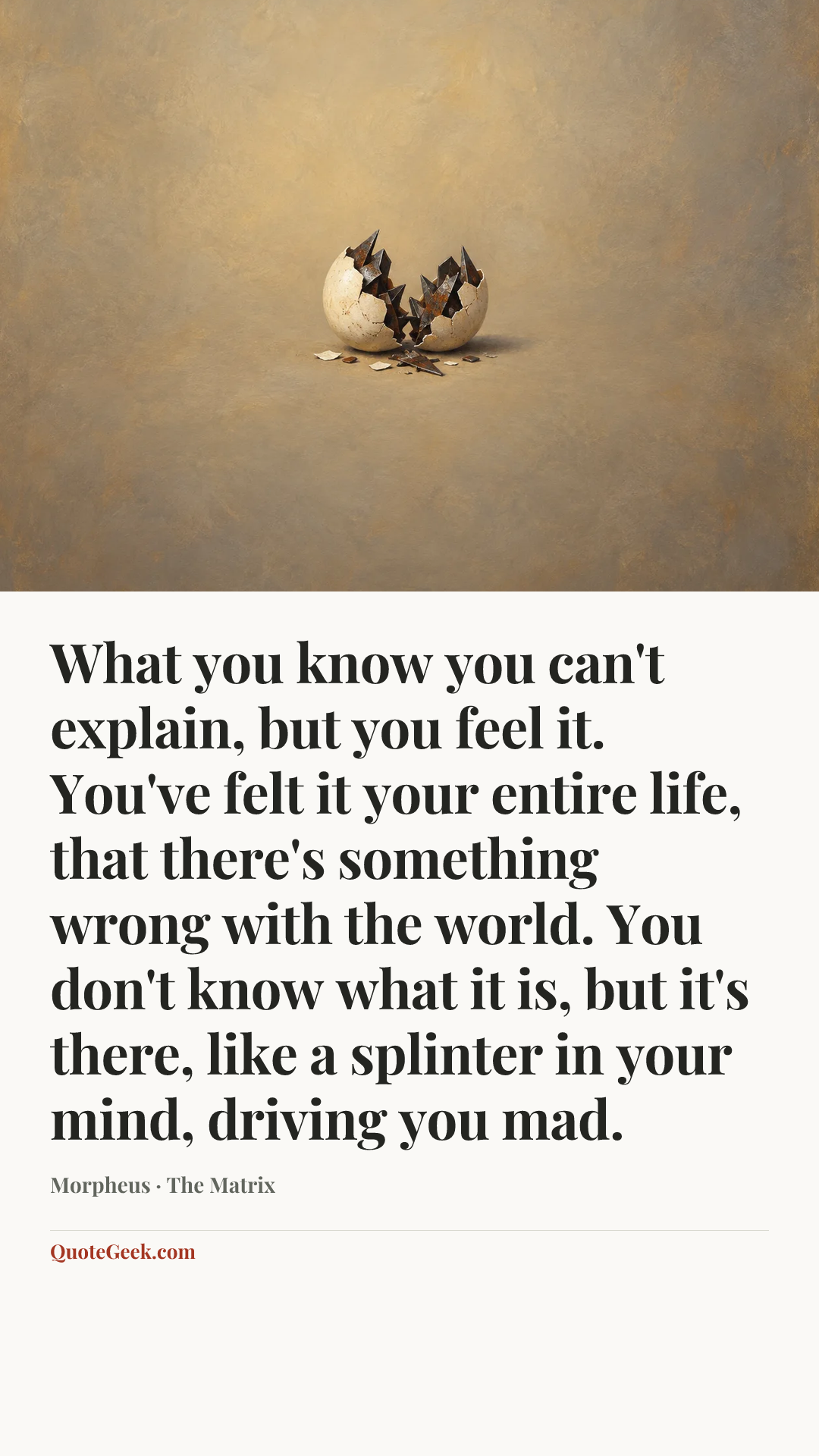 “What you know you can't explain, but you feel it. You've felt it your entire life, that there's something wrong with the world. You don't know what it is, but it's there, like a splinter in your mind, driving you mad.” — Morpheus · The Matrix. Illustrated QuoteGeek card.