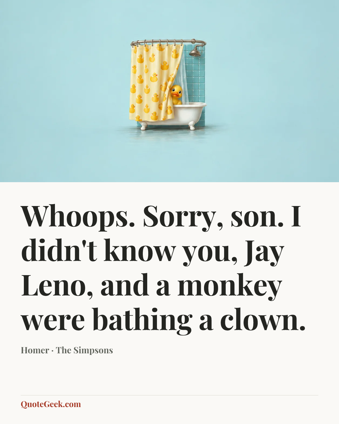 “Whoops. Sorry, son. I didn't know you, Jay Leno, and a monkey were bathing a clown.” — Homer · The Simpsons. Illustrated QuoteGeek card.
