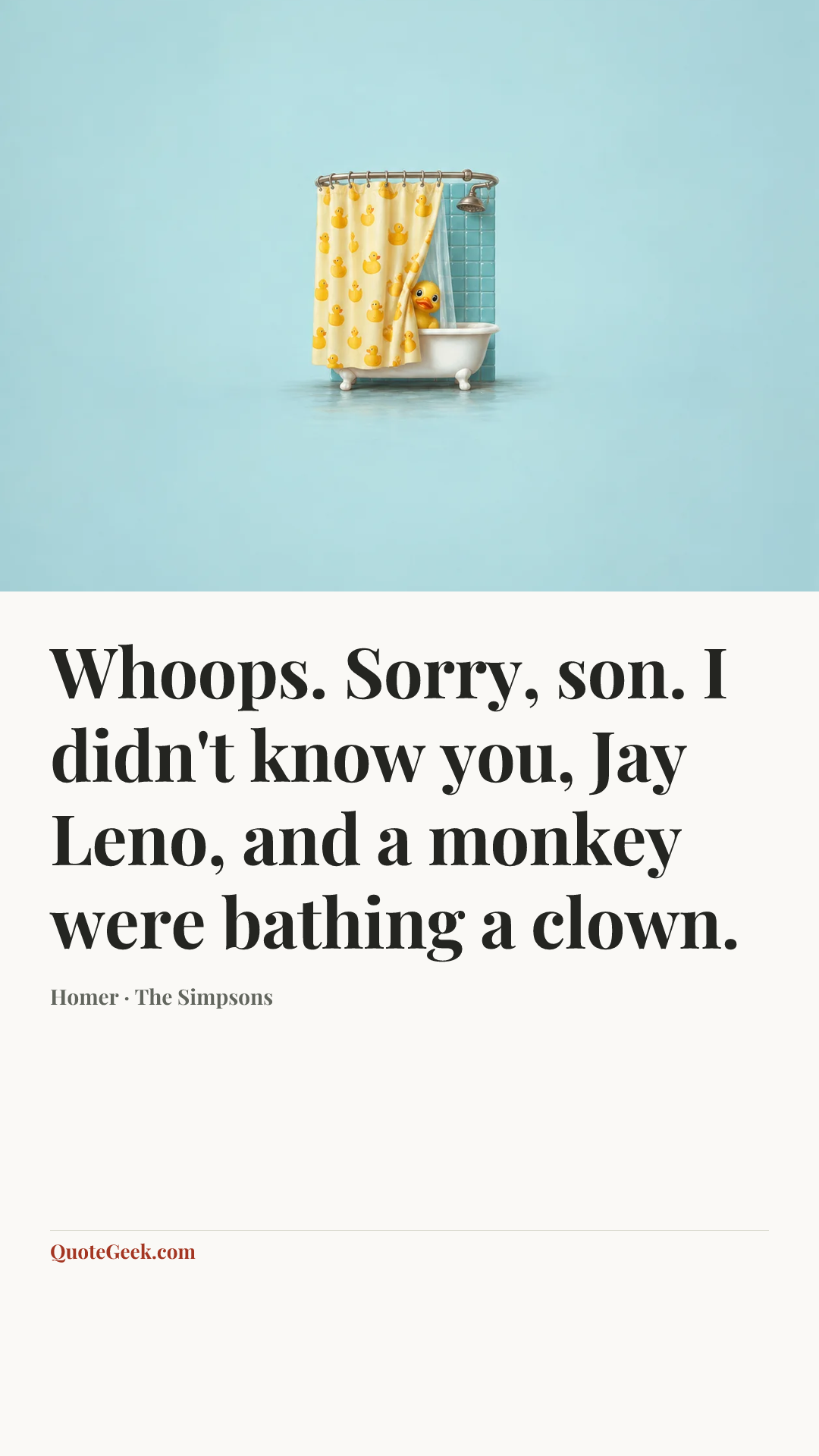 “Whoops. Sorry, son. I didn't know you, Jay Leno, and a monkey were bathing a clown.” — Homer · The Simpsons. Illustrated QuoteGeek card.