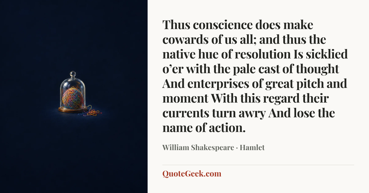 “Thus conscience does make cowards of us all;
and thus the native hue of resolution
Is sicklied o’er with the pale cast of thought
And enterprises of great pitch and moment
With this regard their currents turn awry
And lose the name of action.” — William Shakespeare · Hamlet. Illustrated QuoteGeek card.
