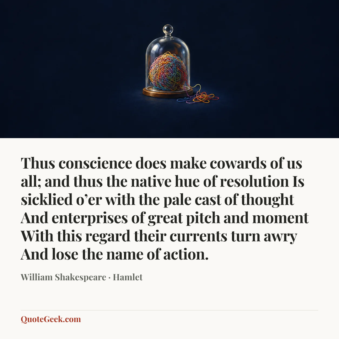 “Thus conscience does make cowards of us all;
and thus the native hue of resolution
Is sicklied o’er with the pale cast of thought
And enterprises of great pitch and moment
With this regard their currents turn awry
And lose the name of action.” — William Shakespeare · Hamlet. Illustrated QuoteGeek card.