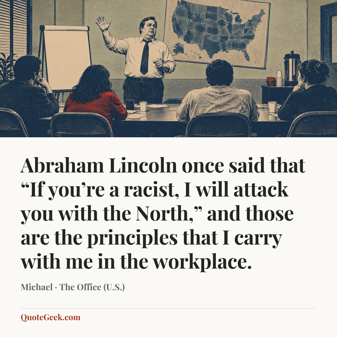 “Abraham Lincoln once said that “If you’re a racist, I will attack you with the North,” and those are the principles that I carry with me in the workplace.” — Michael · The Office (U.S.). Illustrated QuoteGeek card.