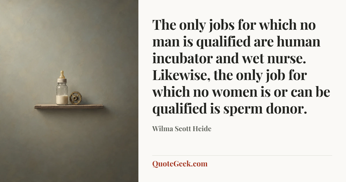 “The only jobs for which no man is qualified are human incubator and wet nurse. Likewise, the only job for which no women is or can be qualified is sperm donor.” — Wilma Scott Heide. Illustrated QuoteGeek card.