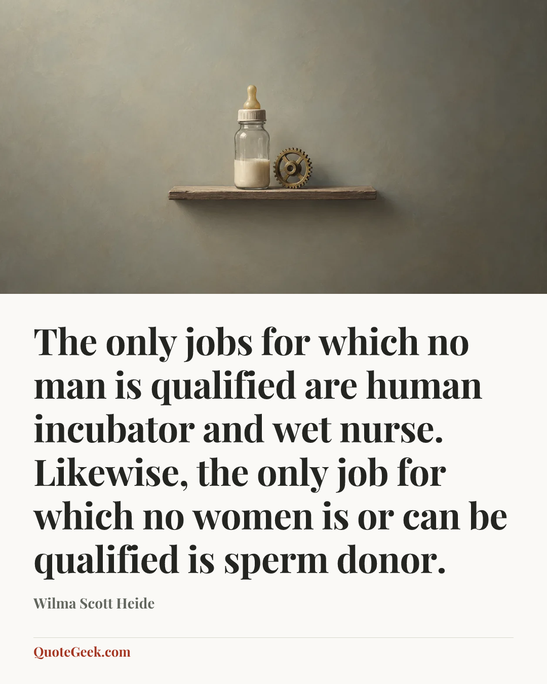 “The only jobs for which no man is qualified are human incubator and wet nurse. Likewise, the only job for which no women is or can be qualified is sperm donor.” — Wilma Scott Heide. Illustrated QuoteGeek card.
