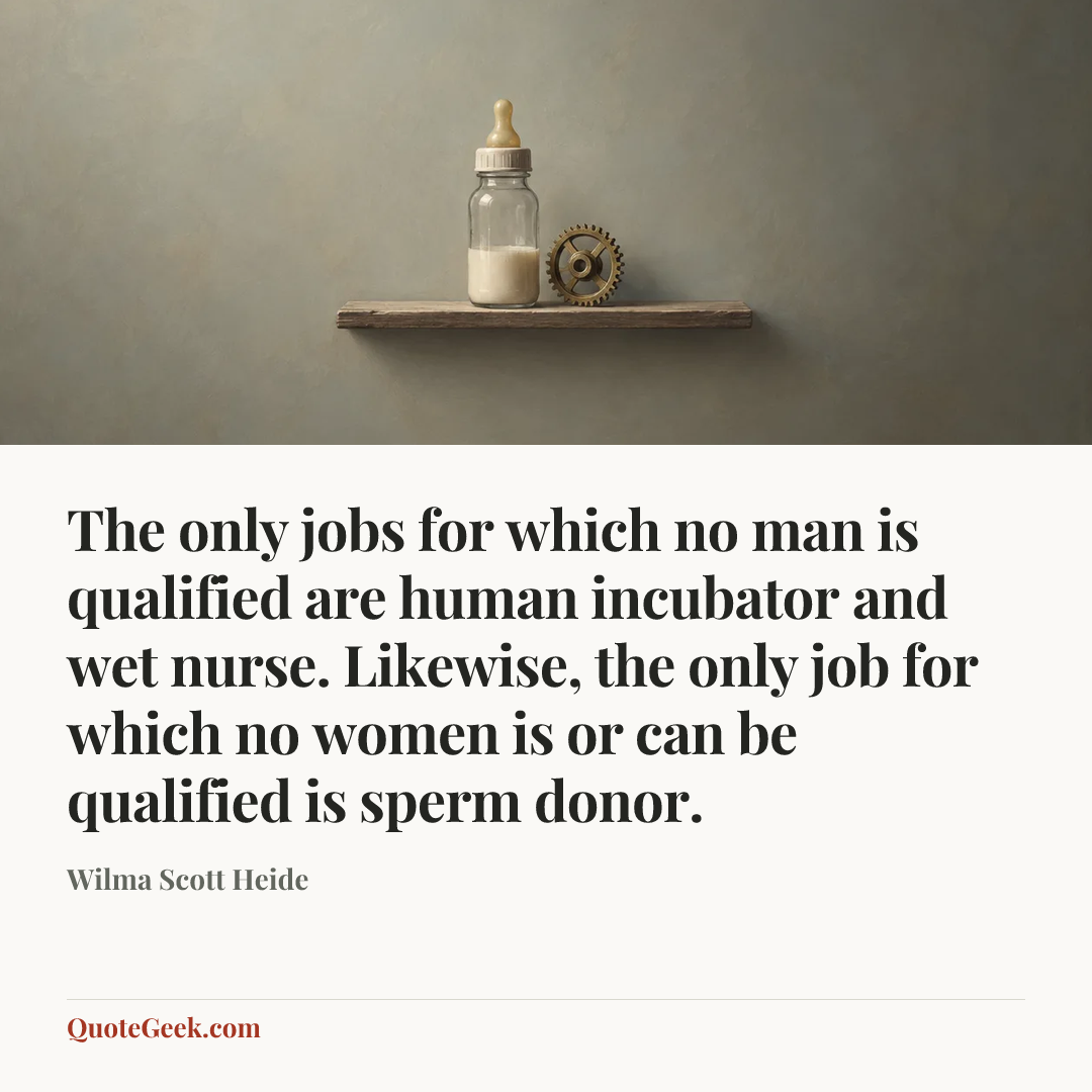 “The only jobs for which no man is qualified are human incubator and wet nurse. Likewise, the only job for which no women is or can be qualified is sperm donor.” — Wilma Scott Heide. Illustrated QuoteGeek card.
