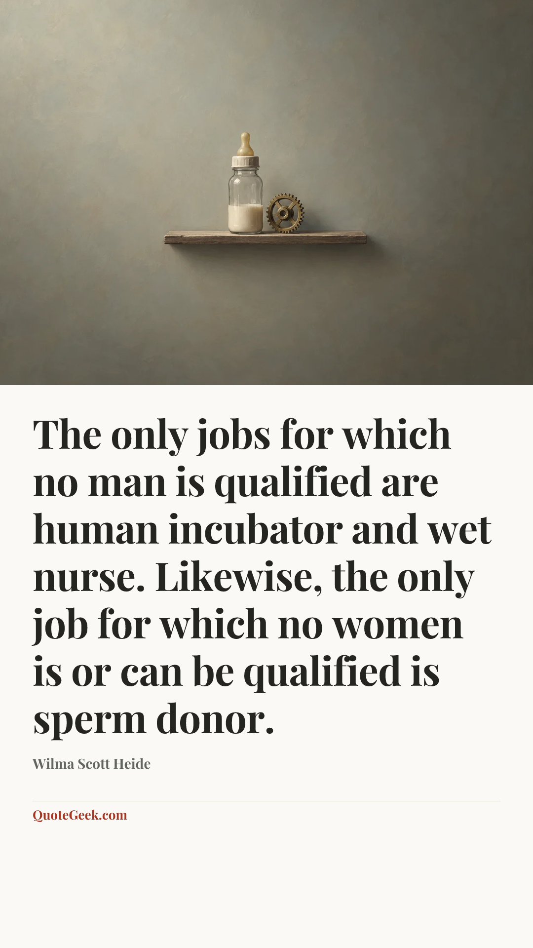 “The only jobs for which no man is qualified are human incubator and wet nurse. Likewise, the only job for which no women is or can be qualified is sperm donor.” — Wilma Scott Heide. Illustrated QuoteGeek card.