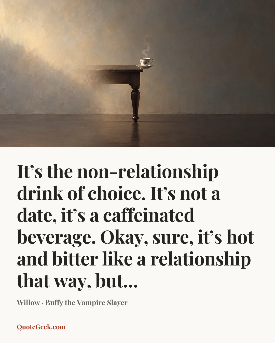 “It’s the non-relationship drink of choice. It’s not a date, it’s a caffeinated beverage. Okay, sure, it’s hot and bitter like a relationship that way, but…” — Willow · Buffy the Vampire Slayer. Illustrated QuoteGeek card.