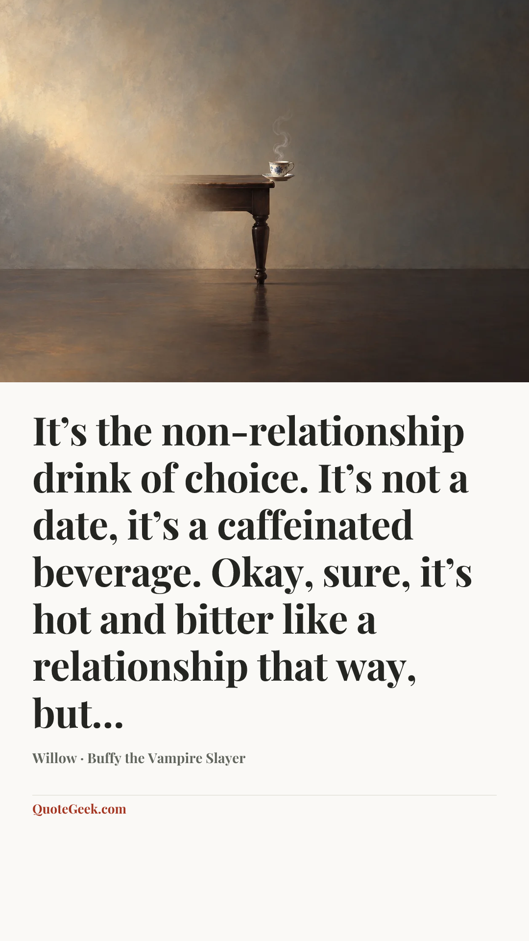“It’s the non-relationship drink of choice. It’s not a date, it’s a caffeinated beverage. Okay, sure, it’s hot and bitter like a relationship that way, but…” — Willow · Buffy the Vampire Slayer. Illustrated QuoteGeek card.