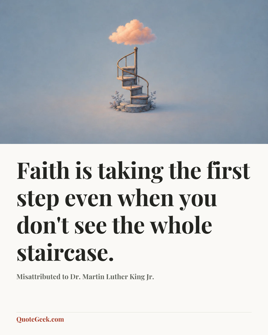 “Faith is taking the first step even when you don't see the whole staircase.” — Misattributed to Dr. Martin Luther King Jr.. Illustrated QuoteGeek card.