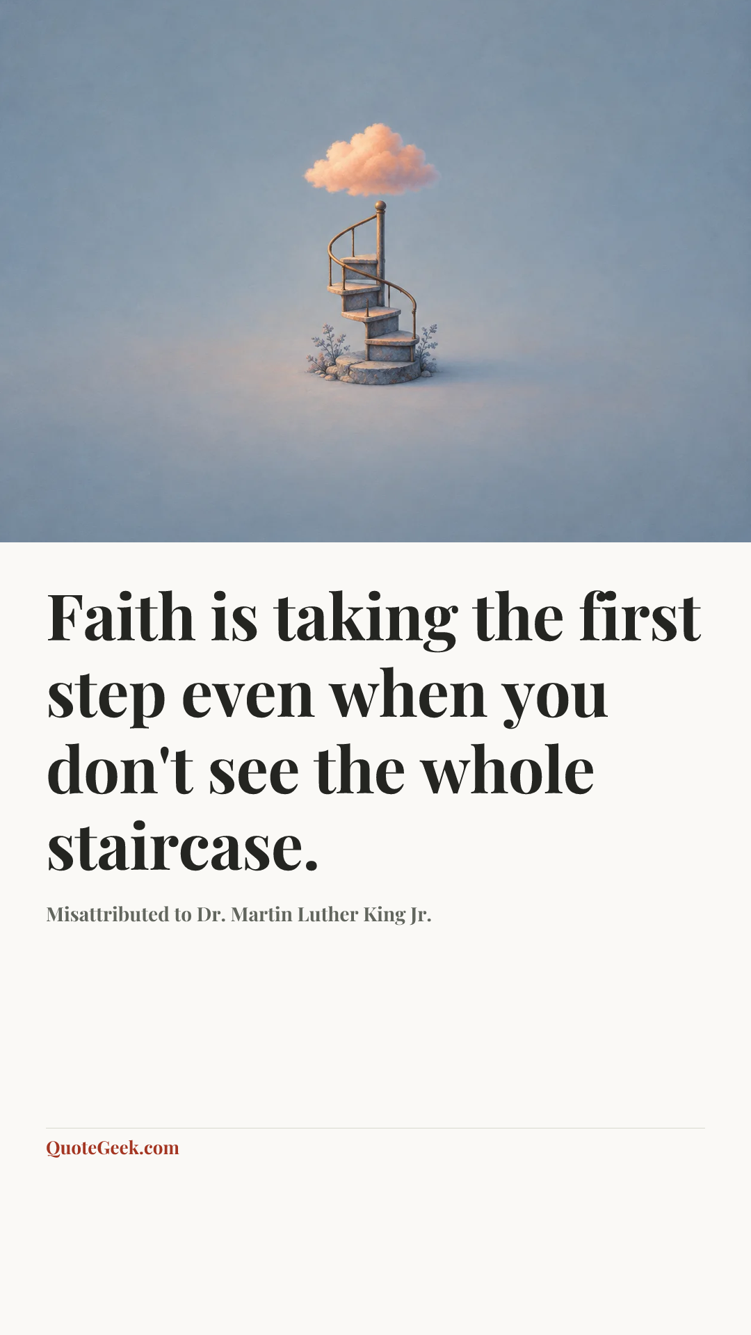 “Faith is taking the first step even when you don't see the whole staircase.” — Misattributed to Dr. Martin Luther King Jr.. Illustrated QuoteGeek card.